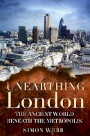 Simon Webb - Unearthing London: The Ancient World Beneath the Metropolis - 9780752462745 - V9780752462745