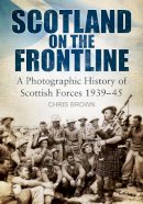 Chris Brown - Scotland on the Frontline: A Photo History of Scottish Forces 1939-45 - 9780752464787 - V9780752464787
