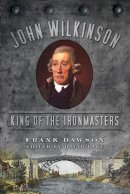 Frank Dawson - John Wilkinson: King of the Ironmasters - 9780752464817 - V9780752464817