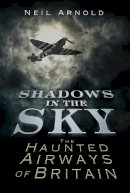 Neil Arnold - Shadows in the Sky: The Haunted Airways of Britain - 9780752465630 - V9780752465630