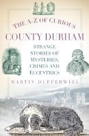Martin Dufferwiel - The A-Z of Curious County Durham: Strange Stories of Mysteries, Crimes and Eccentrics - 9780752493145 - V9780752493145