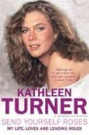 Kathleen Turner - Send Yourself Roses: And Other Ways to Take the Lead in Life - 9780755317073 - V9780755317073