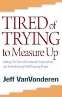 Jeff Vanvonderen - Tired of Trying to Measure Up – Getting Free from the Demands, Expectations, and Intimidation of Well–Meaning People - 9780764205378 - V9780764205378