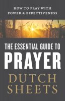 Dutch Sheets - The Essential Guide to Prayer – How to Pray with Power and Effectiveness - 9780764218378 - V9780764218378