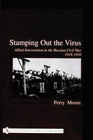 Perry Moore - Stamping Out the Virus:: Allied Intervention in the Russian Civil War 1918-1920 - 9780764316258 - V9780764316258