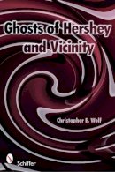 Christopher E. Wolf - Ghosts of Hershey and Vicinity - 9780764332852 - V9780764332852