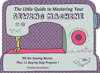 Sylvie Blondeau - The Little Guide to Mastering Your Sewing Machine: All the Sewing Basics, Plus 15 Step-by-Step Projects - 9780764349706 - V9780764349706