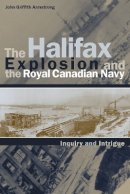 John Griffith Armstrong - The Halifax Explosion and the Royal Canadian Navy: Inquiry and Intrigue - 9780774808910 - V9780774808910