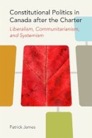 Patrick James - Constitutional Politics in Canada after the Charter: Liberalism, Communitarianism, and Systemism - 9780774817868 - V9780774817868