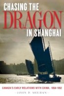 John D. Meehan - Chasing the Dragon in Shanghai: Canada’s Early Relations with China, 1858-1952 - 9780774820370 - V9780774820370