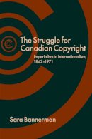 Sara Bannerman - The Struggle for Canadian Copyright. Imperialism to Internationalism, 1842-1971.  - 9780774824040 - V9780774824040