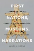 Alison K. Brown - First Nations, Museums, Narrations: Stories of the 1929 Franklin Motor Expedition to the Canadian Prairies - 9780774827263 - V9780774827263