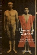 Nic Clarke - Unwanted Warriors: Rejected Volunteers of the Canadian Expeditionary Force - 9780774828895 - V9780774828895