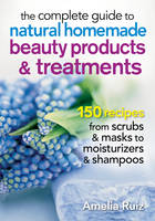 Amelia Ruiz - The Complete Guide to Natural Homemade Beauty Products and Treatments: 175 Recipes from Scrubs and Masks to Moisturizers and Shampoo - 9780778805304 - V9780778805304