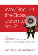 James E. Lukaszewski - Why Should the Boss Listen to You?: The Seven Disciplines of the Trusted Strategic Advisor - 9780787996185 - V9780787996185