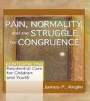 James P. Anglin - Pain, Normality, and the Struggle for Congruence: Reinterpreting Residential Care for Children and Youth - 9780789021410 - V9780789021410