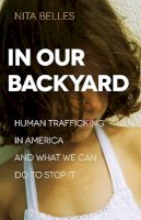 Nita Belles - In Our Backyard – Human Trafficking in America and What We Can Do to Stop It - 9780801018572 - V9780801018572