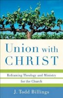 J. Todd Billings - Union with Christ – Reframing Theology and Ministry for the Church - 9780801039348 - V9780801039348