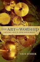 Greg Scheer - The Art of Worship. A Musician's Guide to Leading Modern Worship.  - 9780801067099 - V9780801067099