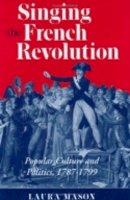Laura Mason - Singing the French Revolution: Popular Culture and Politics, 1787–1799 - 9780801432330 - V9780801432330