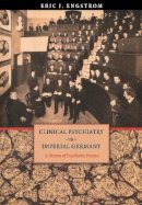 Eric J. Engstrom - Clinical Psychiatry in Imperial Germany: A History of Psychiatric Practice - 9780801441950 - V9780801441950