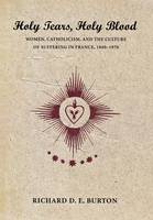 Richard D. E. Burton - Holy Tears, Holy Blood: Women, Catholicism, and the Culture of Suffering in France, 1840-1970 - 9780801442070 - V9780801442070