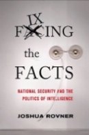 Joshua Rovner - Fixing the Facts: National Security and the Politics of Intelligence - 9780801448294 - V9780801448294