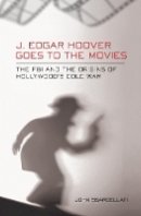 John Sbardellati - J. Edgar Hoover Goes to the Movies: The FBI and the Origins of Hollywood´s Cold War - 9780801450082 - V9780801450082