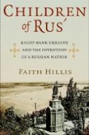 Faith Hillis - Children of Rus´: Right-Bank Ukraine and the Invention of a Russian Nation - 9780801452192 - V9780801452192