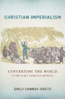 Emily Conroy-Krutz - Christian Imperialism: Converting the World in the Early American Republic - 9780801453533 - V9780801453533