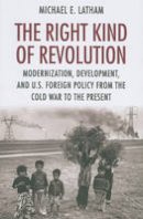 Michael E. Latham - The Right Kind of Revolution: Modernization, Development, and U.S. Foreign Policy from the Cold War to the Present - 9780801477263 - V9780801477263