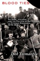 Ipek Yosmaoglu - Blood Ties: Religion, Violence and the Politics of Nationhood in Ottoman Macedonia, 1878–1908 - 9780801479243 - V9780801479243