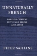 Peter Sahlins - Unnaturally French: Foreign Citizens in the Old Regime and After - 9780801488399 - V9780801488399