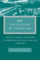 Caroline Winterer - The Culture of Classicism: Ancient Greece and Rome in American Intellectual Life, 1780-1910 - 9780801878893 - V9780801878893