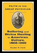 Heather D. Curtis - Faith in the Great Physician: Suffering and Divine Healing in American Culture, 1860–1900 - 9780801886867 - V9780801886867