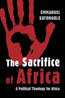 Emmanuel Katongole - Sacrifice of Africa: A Political Theology for Africa - 9780802862686 - V9780802862686
