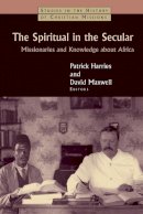 Patrick Harries (Ed.) - Spiritual in the Secular: Missionaries and Knowledge About Africa - 9780802866349 - V9780802866349