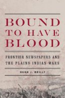 Hugh J. Reilly - Bound to Have Blood: Frontier Newspapers and the Plains Indian Wars - 9780803236271 - V9780803236271