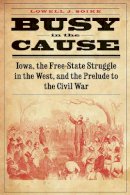 Lowell J. Soike - Busy in the Cause: Iowa, the Free-State Struggle in the West, and the Prelude to the Civil War - 9780803271890 - V9780803271890