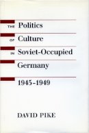 David Pike - The Politics of Culture in Soviet-Occupied Germany, 1945-1949 - 9780804720939 - V9780804720939