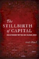 Siraj Ahmed - The Stillbirth of Capital: Enlightenment Writing and Colonial India - 9780804775236 - V9780804775236