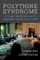 Alex Mintz - The Polythink Syndrome: U.S. Foreign Policy Decisions on 9/11, Afghanistan, Iraq, Iran, Syria, and ISIS - 9780804796767 - V9780804796767