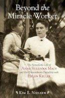 Kim E. Nielsen - Beyond the Miracle Worker: The Remarkable Life of Anne Sullivan Macy and Her Extraordinary Friendship with Helen Keller - 9780807050507 - V9780807050507