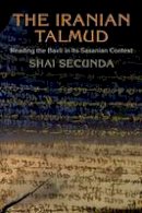 Shai Secunda - The Iranian Talmud: Reading the Bavli in Its Sasanian Context - 9780812223736 - V9780812223736