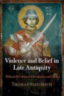 Thomas Sizgorich - Violence and Belief in Late Antiquity: Militant Devotion in Christianity and Islam - 9780812241136 - V9780812241136
