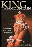 Arnold M. Ludwig - King of the Mountain: The Nature of Political Leadership - 9780813190686 - V9780813190686