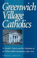 Thomas J. Shelley - Greenwich Village Catholics: St. Joseph's Church and the Evolution of an Urban Faith Community, 1829-2002 - 9780813213491 - KOC0009818