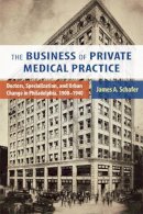 James A. Schafer - The Business of Private Medical Practice: Doctors, Specialization, and Urban Change in Philadelphia, 1900-1940 - 9780813561752 - V9780813561752