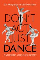 Catherine Gunther Kodat - Don´t Act, Just Dance: The Metapolitics of Cold War Culture - 9780813565279 - V9780813565279