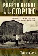 Teresita A. Levy - Puerto Ricans in the Empire: Tobacco Growers and U.S. Colonialism - 9780813571324 - V9780813571324